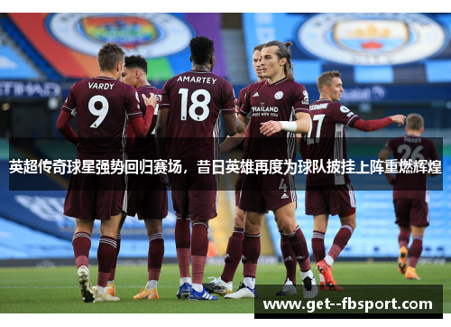 英超传奇球星强势回归赛场，昔日英雄再度为球队披挂上阵重燃辉煌