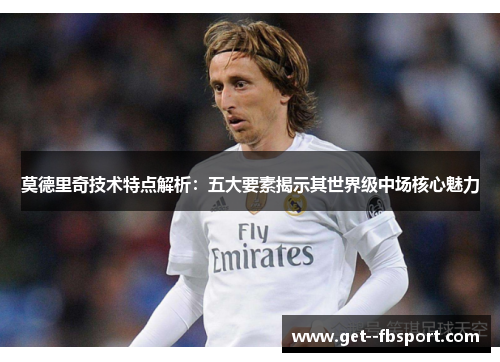 莫德里奇技术特点解析：五大要素揭示其世界级中场核心魅力