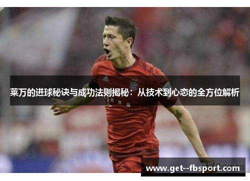 莱万的进球秘诀与成功法则揭秘：从技术到心态的全方位解析