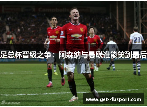 足总杯晋级之争：阿森纳与曼联谁能笑到最后