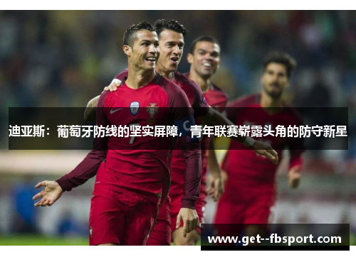 迪亚斯：葡萄牙防线的坚实屏障，青年联赛崭露头角的防守新星