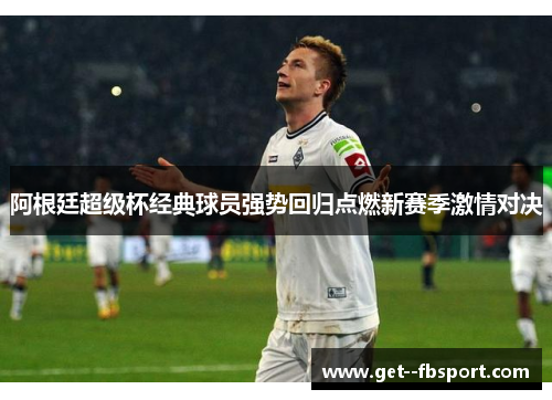 阿根廷超级杯经典球员强势回归点燃新赛季激情对决