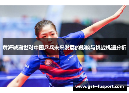 黄海诚离世对中国乒乓未来发展的影响与挑战机遇分析