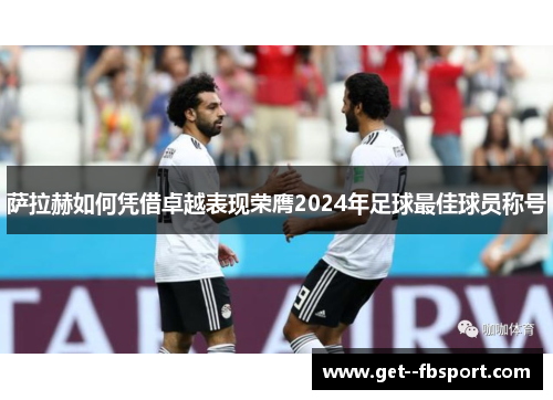 萨拉赫如何凭借卓越表现荣膺2024年足球最佳球员称号