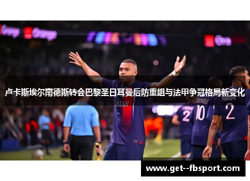 卢卡斯埃尔南德斯转会巴黎圣日耳曼后防重组与法甲争冠格局新变化